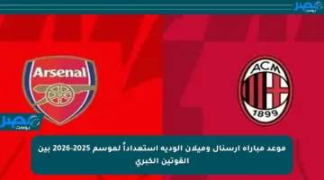 موعد مباراة أرسنال وميلان الودية استعداداً لموسم 2025-2026 بين القوتين الكبرى